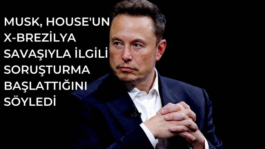 Musk, House’un X-Brezilya savaşıyla ilgili soruşturma başlattığını söyledi