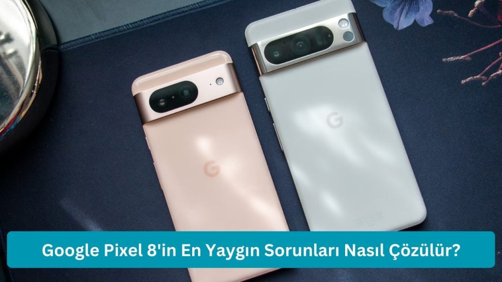 Google Pixel 8’in En Yaygın Sorunları Nasıl Çözülür?