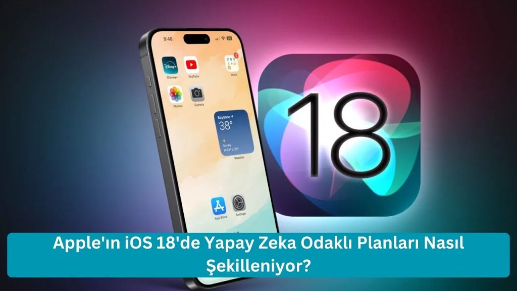 Apple’ın iOS 18’de Yapay Zeka Odaklı Planları Nasıl Şekilleniyor?